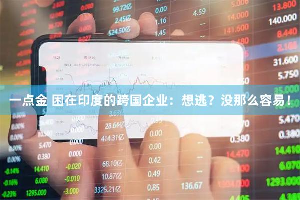 一点金 困在印度的跨国企业：想逃？没那么容易！