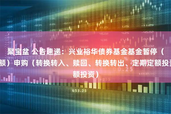 聚宝盆 公告速递：兴业裕华债券基金基金暂停（大额）申购（转换转入、赎回、转换转出、定期定额投资）
