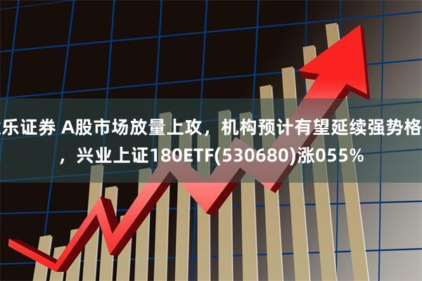 途乐证券 A股市场放量上攻，机构预计有望延续强势格局，兴业上证180ETF(530680)涨055%