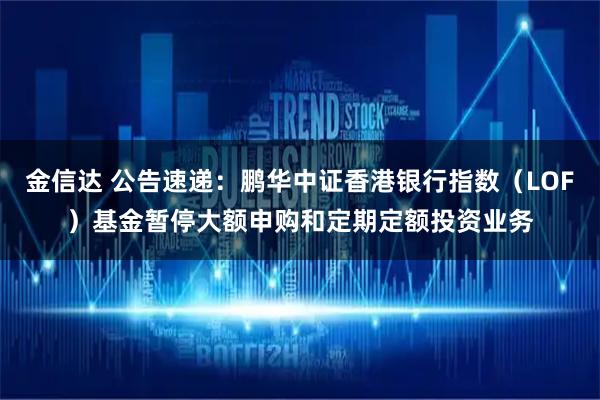 金信达 公告速递：鹏华中证香港银行指数（LOF）基金暂停大额申购和定期定额投资业务