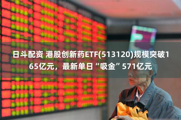 日斗配资 港股创新药ETF(513120)规模突破165亿元，最新单日“吸金”571亿元