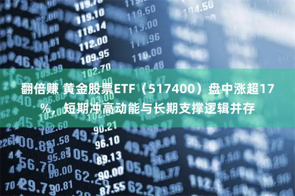 翻倍赚 黄金股票ETF（517400）盘中涨超17%，短期冲高动能与长期支撑逻辑并存