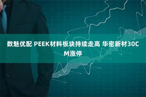 数魅优配 PEEK材料板块持续走高 华密新材30CM涨停