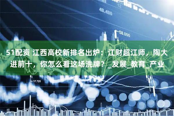 51配资 江西高校新排名出炉：江财超江师，陶大进前十，你怎么看这场洗牌？_发展_教育_产业