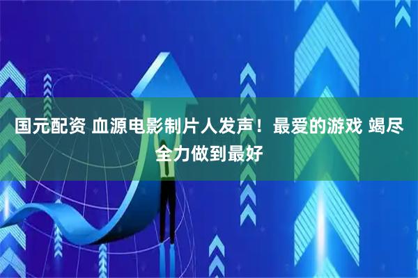 国元配资 血源电影制片人发声！最爱的游戏 竭尽全力做到最好