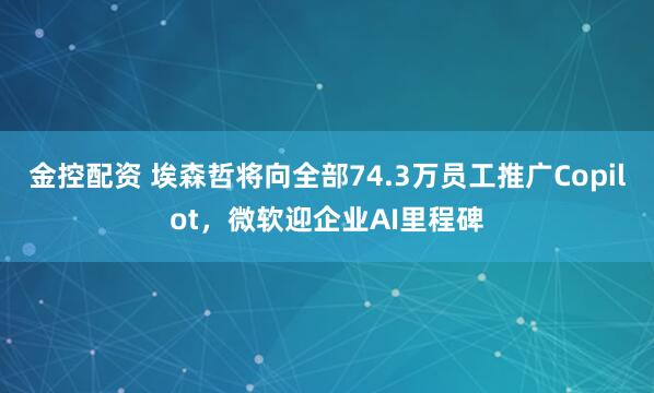 金控配资 埃森哲将向全部74.3万员工推广Copilot，微软迎企业AI里程碑