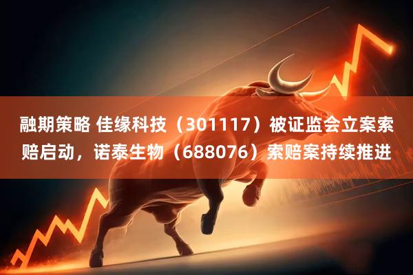 融期策略 佳缘科技（301117）被证监会立案索赔启动，诺泰生物（688076）索赔案持续推进