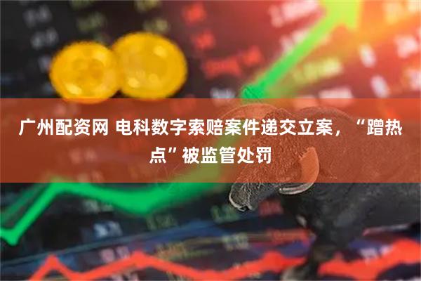 广州配资网 电科数字索赔案件递交立案，“蹭热点”被监管处罚