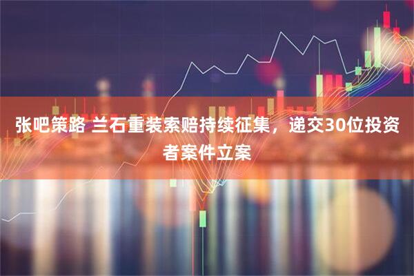 张吧策路 兰石重装索赔持续征集，递交30位投资者案件立案