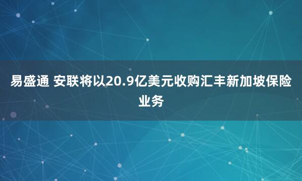 易盛通 安联将以20.9亿美元收购汇丰新加坡保险业务