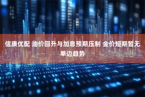 信康优配 油价回升与加息预期压制 金价短期暂无单边趋势