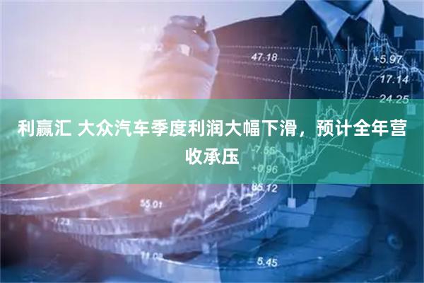 利赢汇 大众汽车季度利润大幅下滑，预计全年营收承压