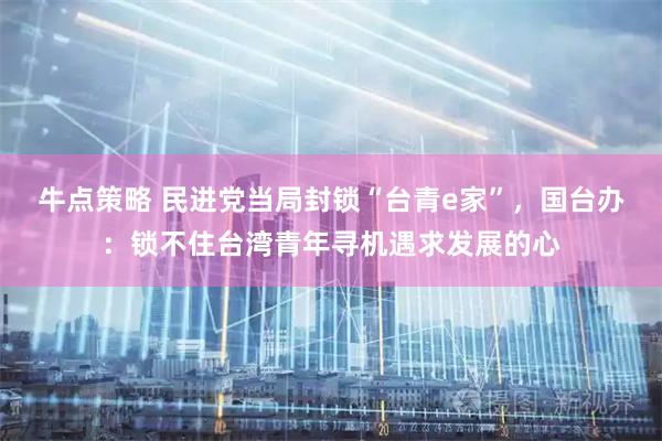 牛点策略 民进党当局封锁“台青e家”，国台办：锁不住台湾青年寻机遇求发展的心