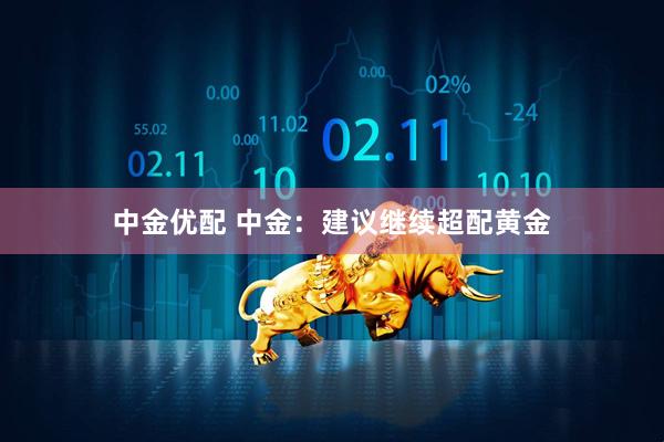中金优配 中金：建议继续超配黄金